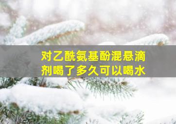 对乙酰氨基酚混悬滴剂喝了多久可以喝水