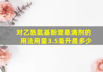 对乙酰氨基酚混悬滴剂的用法用量3.5毫升是多少