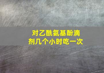 对乙酰氨基酚滴剂几个小时吃一次