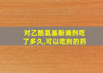 对乙酰氨基酚滴剂吃了多久,可以吃别的药