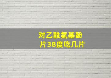 对乙酰氨基酚片38度吃几片