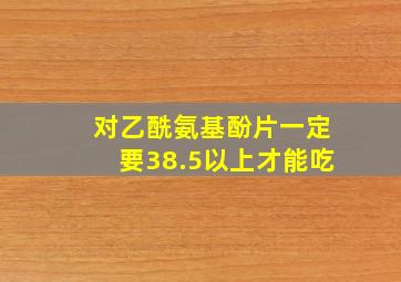 对乙酰氨基酚片一定要38.5以上才能吃