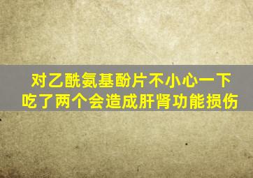 对乙酰氨基酚片不小心一下吃了两个会造成肝肾功能损伤