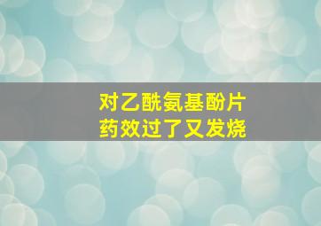 对乙酰氨基酚片药效过了又发烧