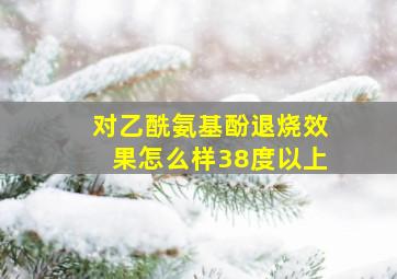 对乙酰氨基酚退烧效果怎么样38度以上