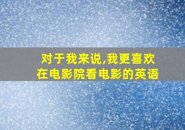 对于我来说,我更喜欢在电影院看电影的英语