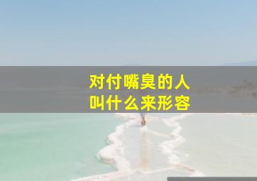 对付嘴臭的人叫什么来形容