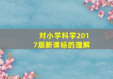 对小学科学2017版新课标的理解