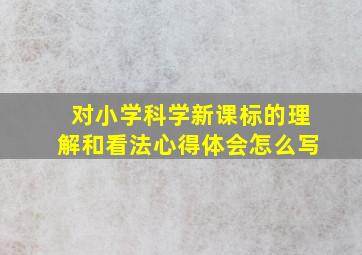 对小学科学新课标的理解和看法心得体会怎么写