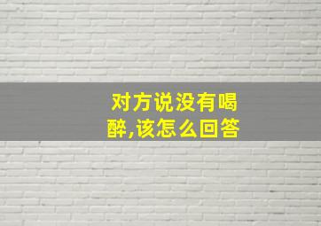 对方说没有喝醉,该怎么回答