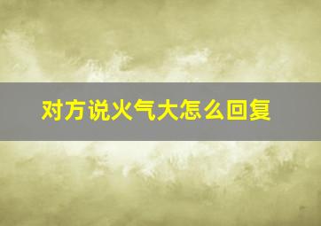 对方说火气大怎么回复