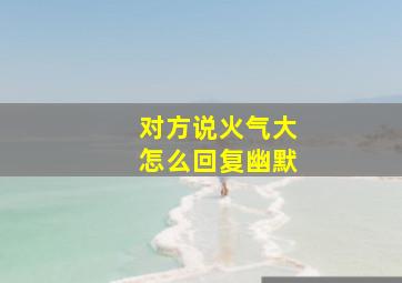 对方说火气大怎么回复幽默