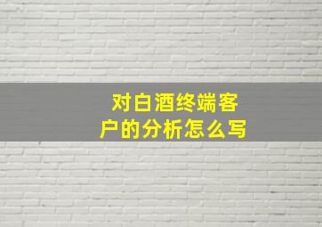 对白酒终端客户的分析怎么写