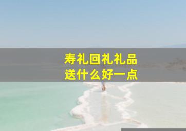 寿礼回礼礼品送什么好一点