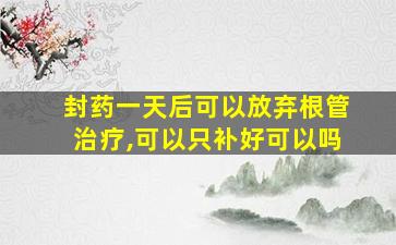 封药一天后可以放弃根管治疗,可以只补好可以吗