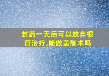 封药一天后可以放弃根管治疗,能做盖髄术吗