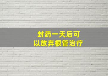 封药一天后可以放弃根管治疗