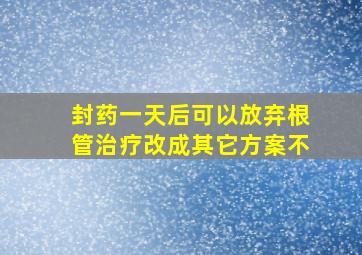 封药一天后可以放弃根管治疗改成其它方案不