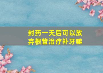 封药一天后可以放弃根管治疗补牙嘛