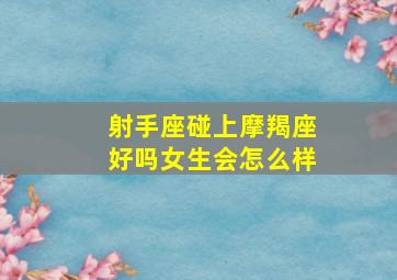 射手座碰上摩羯座好吗女生会怎么样