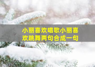 小丽喜欢唱歌小丽喜欢跳舞两句合成一句