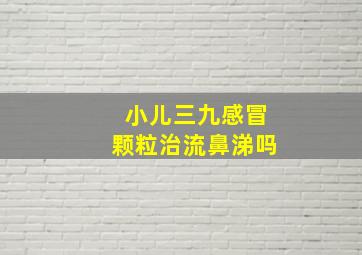 小儿三九感冒颗粒治流鼻涕吗