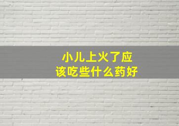 小儿上火了应该吃些什么药好