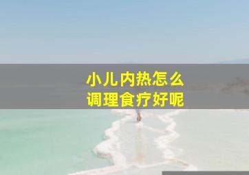 小儿内热怎么调理食疗好呢