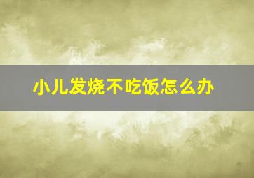 小儿发烧不吃饭怎么办