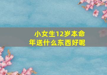 小女生12岁本命年送什么东西好呢