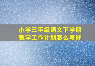 小学三年级语文下学期教学工作计划怎么写好