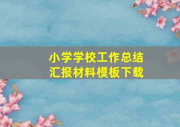 小学学校工作总结汇报材料模板下载