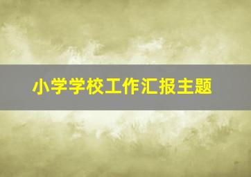 小学学校工作汇报主题