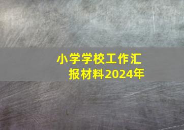 小学学校工作汇报材料2024年