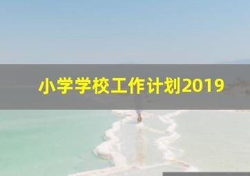 小学学校工作计划2019