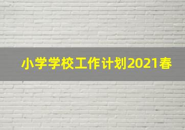 小学学校工作计划2021春