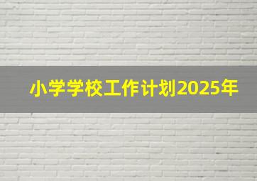 小学学校工作计划2025年