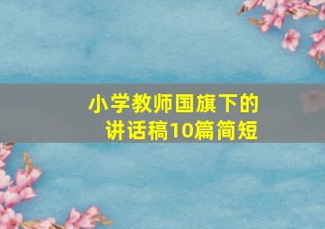 小学教师国旗下的讲话稿10篇简短