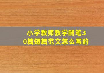 小学教师教学随笔30篇短篇范文怎么写的