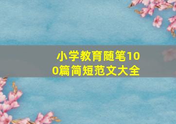 小学教育随笔100篇简短范文大全