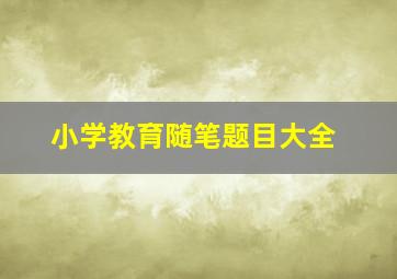 小学教育随笔题目大全