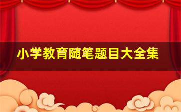 小学教育随笔题目大全集