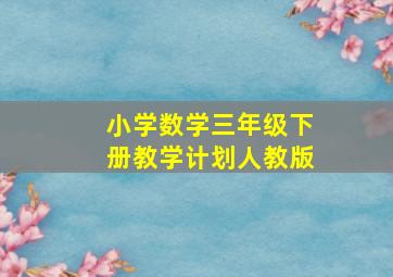 小学数学三年级下册教学计划人教版