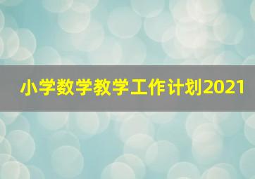 小学数学教学工作计划2021