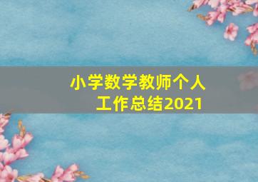 小学数学教师个人工作总结2021