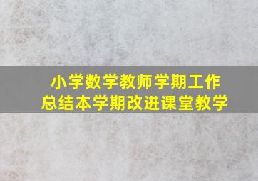 小学数学教师学期工作总结本学期改进课堂教学