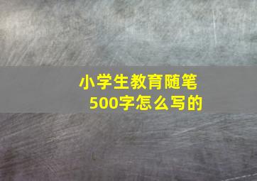 小学生教育随笔500字怎么写的