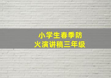 小学生春季防火演讲稿三年级