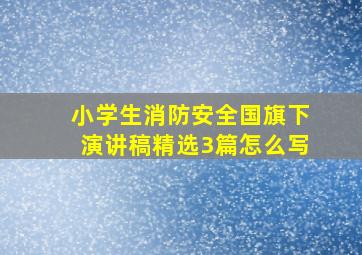 小学生消防安全国旗下演讲稿精选3篇怎么写