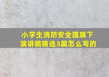 小学生消防安全国旗下演讲稿精选3篇怎么写的